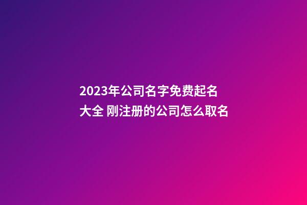 2023年公司名字免费起名大全 刚注册的公司怎么取名-第1张-公司起名-玄机派